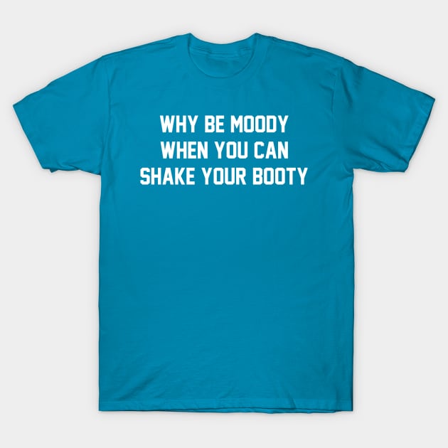 Why Be Moody When You Can Shake Your Booty T-Shirt by GrayDaiser